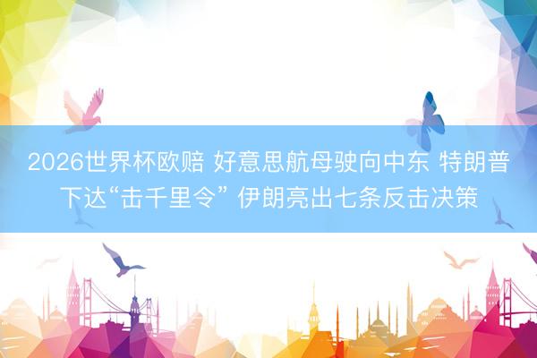 2026世界杯欧赔 好意思航母驶向中东 特朗普下达“击千里令” 伊朗亮出七条反击决策