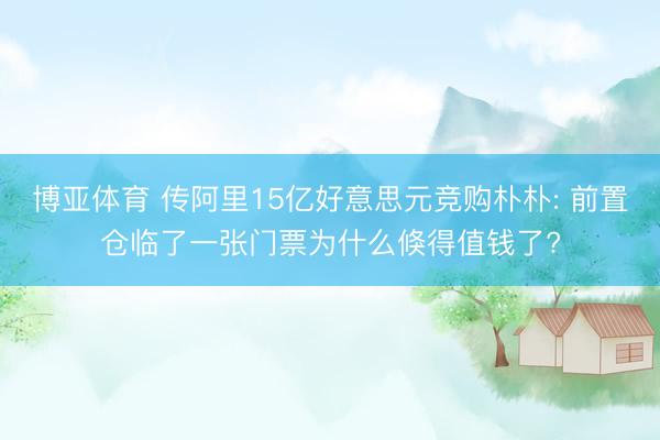 博亚体育 传阿里15亿好意思元竞购朴朴: 前置仓临了一张门票为什么倏得值钱了?