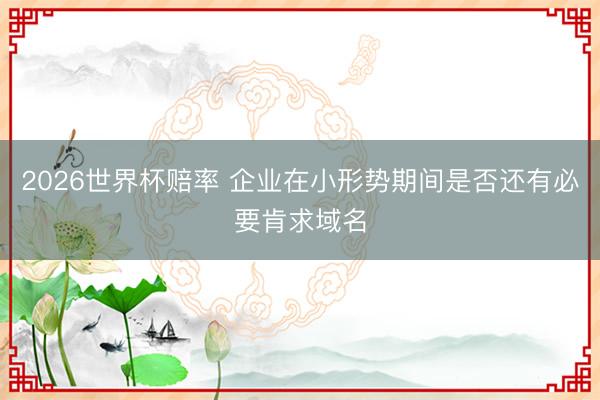 2026世界杯赔率 企业在小形势期间是否还有必要肯求域名