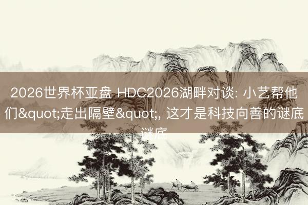 2026世界杯亚盘 HDC2026湖畔对谈: 小艺帮他们"走出隔壁", 这才是科技向善的谜底 2026世界杯亚盘 HDC2026湖畔对谈: 小艺帮他们"走出隔壁", 这才是科技向善的谜底