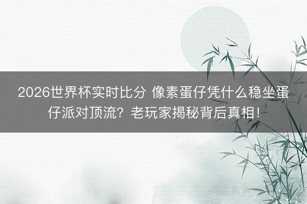 2026世界杯实时比分 像素蛋仔凭什么稳坐蛋仔派对顶流?老玩家揭秘背后真相! 2026世界杯实时比分 像素蛋仔凭什么稳坐蛋仔派对顶流?老玩家揭秘背后真相!