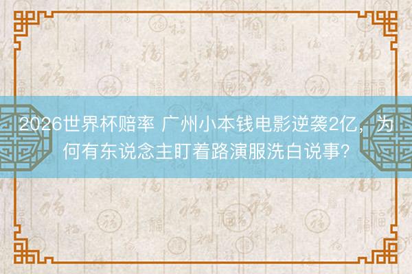 2026世界杯赔率 广州小本钱电影逆袭2亿,为何有东说念主盯着路演服洗白说事? 2026世界杯赔率 广州小本钱电影逆袭2亿,为何有东说念主盯着路演服洗白说事?