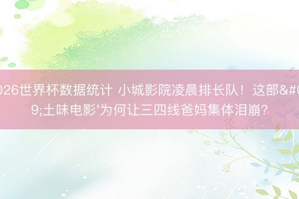 2026世界杯数据统计 小城影院凌晨排长队!这部'土味电影'为何让三四线爸妈集体泪崩? 2026世界杯数据统计 小城影院凌晨排长队!这部'土味电影'为何让三四线爸妈集体泪崩?