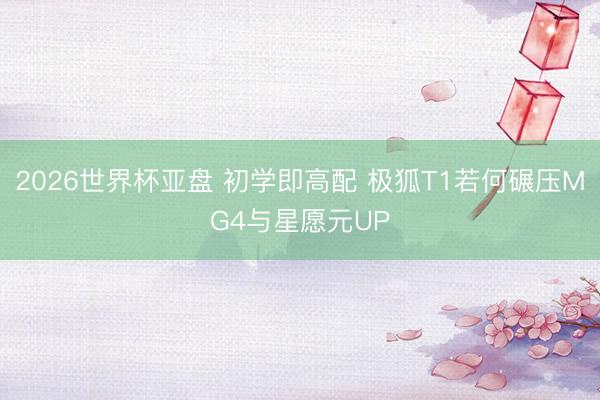 2026世界杯亚盘 初学即高配 极狐T1若何碾压MG4与星愿元UP 2026世界杯亚盘 初学即高配 极狐T1若何碾压MG4与星愿元UP