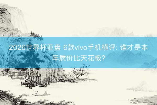 2026世界杯亚盘 6款vivo手机横评: 谁才是本年质价比天花板? 2026世界杯亚盘 6款vivo手机横评: 谁才是本年质价比天花板?