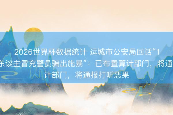 2026世界杯数据统计 运城市公安局回话“17岁男生被东谈主冒充警员骗出施暴”:已布置算计部门,将通报打听恶果 2026世界杯数据统计 运城市公安局回话“17岁男生被东谈主冒充警员骗出施暴”:已布置算计部门,将通报打听恶果