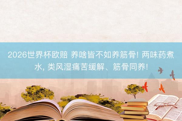 2026世界杯欧赔 养啥皆不如养筋骨! 两味药煮水, 类风湿痛苦缓解、筋骨同养! 2026世界杯欧赔 养啥皆不如养筋骨! 两味药煮水, 类风湿痛苦缓解、筋骨同养!