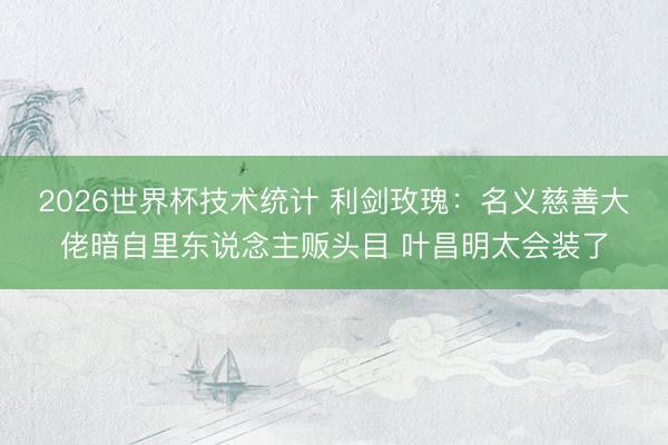 2026世界杯技术统计 利剑玫瑰：名义慈善大佬暗自里东说念主贩头目 叶昌明太会装了