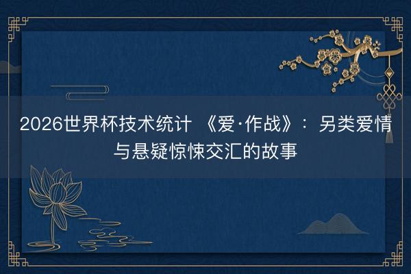 2026世界杯技术统计 《爱·作战》:另类爱情与悬疑惊悚交汇的故事 2026世界杯技术统计 《爱·作战》:另类爱情与悬疑惊悚交汇的故事