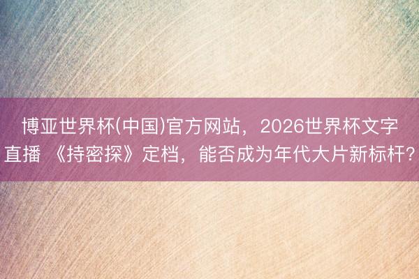 博亚世界杯(中国)官方网站,2026世界杯文字直播 《持密探》定档,能否成为年代大片新标杆? 博亚世界杯(中国)官方网站,2026世界杯文字直播 《持密探》定档,能否成为年代大片新标杆?