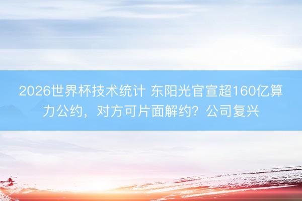 2026世界杯技术统计 东阳光官宣超160亿算力公约,对方可片面解约?公司复兴 2026世界杯技术统计 东阳光官宣超160亿算力公约,对方可片面解约?公司复兴