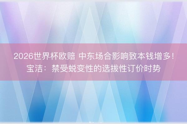 2026世界杯欧赔 中东场合影响致本钱增多!宝洁:禁受蜕变性的选拔性订价时势 2026世界杯欧赔 中东场合影响致本钱增多!宝洁:禁受蜕变性的选拔性订价时势