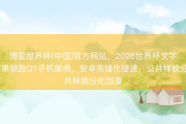 博亚世界杯(中国)官方网站,2026世界杯文字直播 苹果领跑Q1手机阛阓,安卓高端化提速,公共样貌分化加重 博亚世界杯(中国)官方网站,2026世界杯文字直播 苹果领跑Q1手机阛阓,安卓高端化提速,公共样貌分化加重