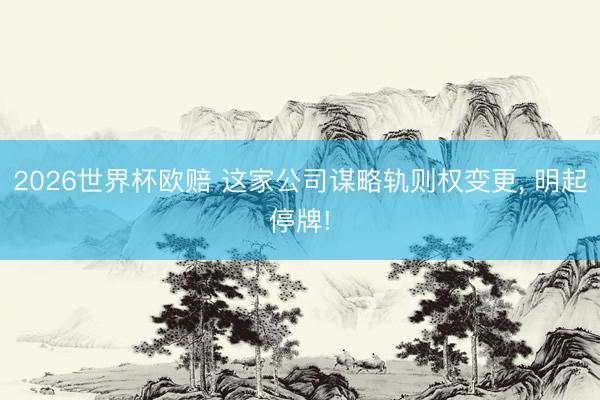 2026世界杯欧赔 这家公司谋略轨则权变更, 明起停牌! 2026世界杯欧赔 这家公司谋略轨则权变更, 明起停牌!
