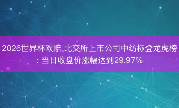 2026世界杯欧赔 北交所上市公司中纺标登龙虎榜: 当日收盘价涨幅达到29.97% 2026世界杯欧赔 北交所上市公司中纺标登龙虎榜: 当日收盘价涨幅达到29.97%