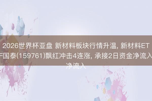 2026世界杯亚盘 新材料板块行情升温, 新材料ETF国泰(159761)飘红冲击4连涨, 承接2日资金净流入 2026世界杯亚盘 新材料板块行情升温, 新材料ETF国泰(159761)飘红冲击4连涨, 承接2日资金净流入