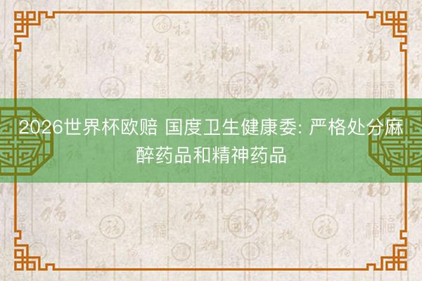 2026世界杯欧赔 国度卫生健康委: 严格处分麻醉药品和精神药品 2026世界杯欧赔 国度卫生健康委: 严格处分麻醉药品和精神药品