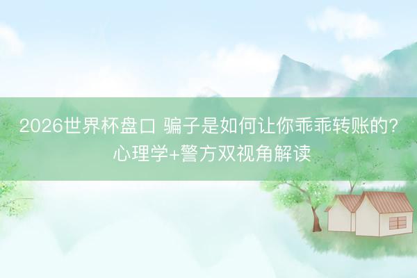 2026世界杯盘口 骗子是如何让你乖乖转账的? 心理学+警方双视角解读 2026世界杯盘口 骗子是如何让你乖乖转账的? 心理学+警方双视角解读