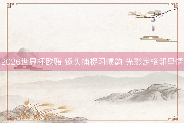 2026世界杯欧赔 镜头捕捉习惯韵 光影定格邻里情 2026世界杯欧赔 镜头捕捉习惯韵 光影定格邻里情