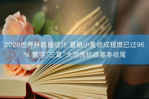 2026世界杯数据统计 夏粮小麦收成程度已过96% 寰宇“三夏”大范围机收基本收尾
