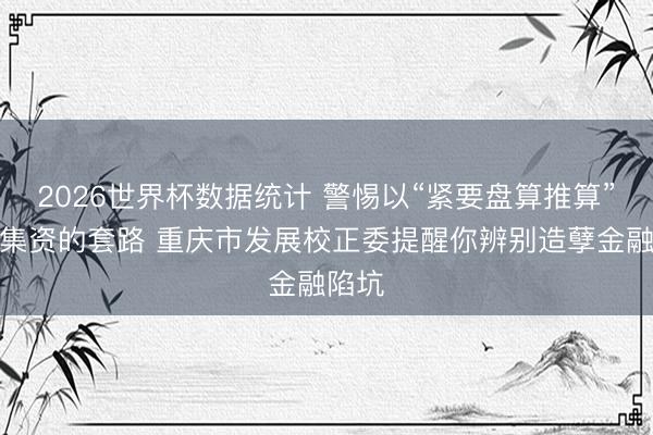2026世界杯数据统计 警惕以“紧要盘算推算”造孽集资的套路 重庆市发展校正委提醒你辨别造孽金融陷坑 2026世界杯数据统计 警惕以“紧要盘算推算”造孽集资的套路 重庆市发展校正委提醒你辨别造孽金融陷坑