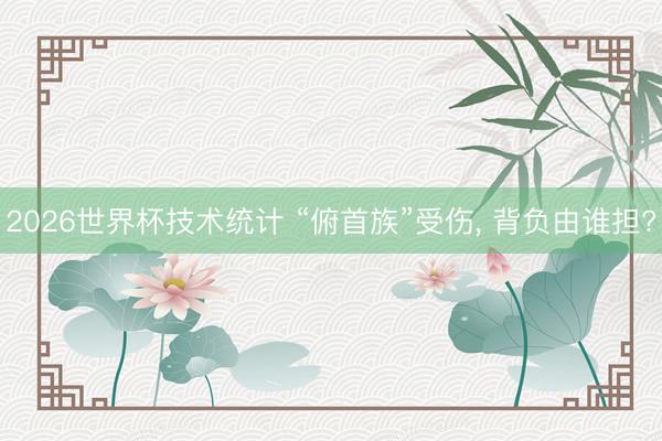 2026世界杯技术统计 “俯首族”受伤， 背负由谁担?