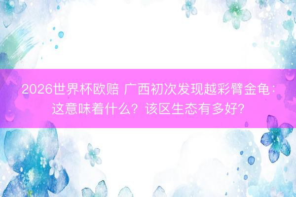 2026世界杯欧赔 广西初次发现越彩臂金龟:这意味着什么?该区生态有多好? 2026世界杯欧赔 广西初次发现越彩臂金龟:这意味着什么?该区生态有多好?