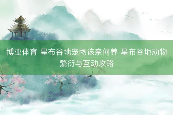 博亚体育 星布谷地宠物该奈何养 星布谷地动物繁衍与互动攻略 博亚体育 星布谷地宠物该奈何养 星布谷地动物繁衍与互动攻略