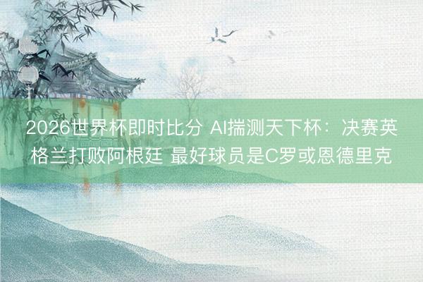 2026世界杯即时比分 AI揣测天下杯:决赛英格兰打败阿根廷 最好球员是C罗或恩德里克