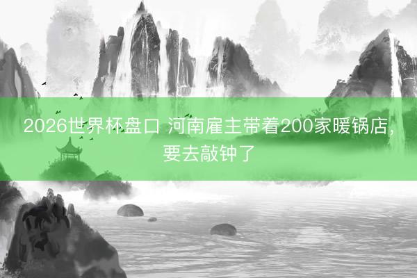 2026世界杯盘口 河南雇主带着200家暖锅店，要去敲钟了
