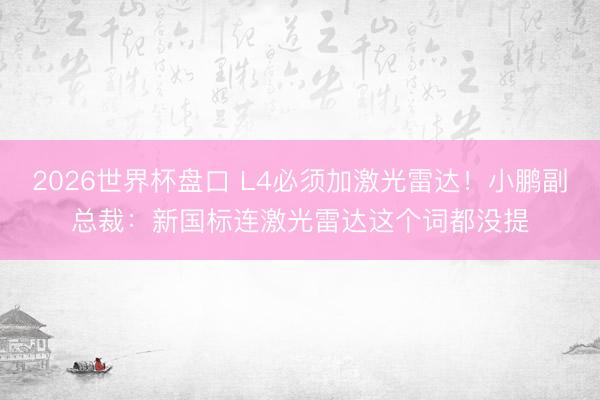 2026世界杯盘口 L4必须加激光雷达!小鹏副总裁:新国标连激光雷达这个词都没提