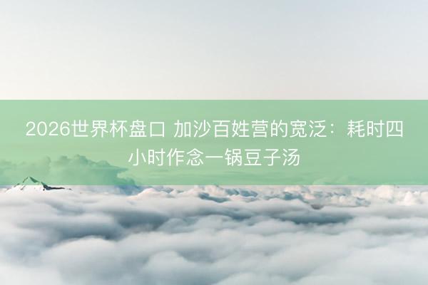 2026世界杯盘口 加沙百姓营的宽泛:耗时四小时作念一锅豆子汤 2026世界杯盘口 加沙百姓营的宽泛:耗时四小时作念一锅豆子汤