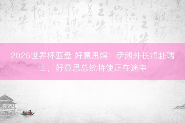 2026世界杯亚盘 好意思媒:伊朗外长将赴瑞士,好意思总统特使正在途中 2026世界杯亚盘 好意思媒:伊朗外长将赴瑞士,好意思总统特使正在途中