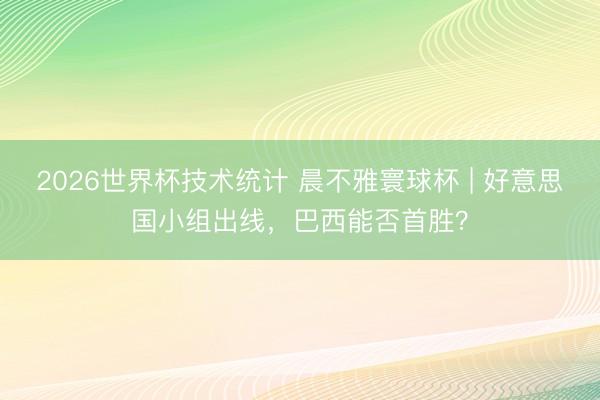 2026世界杯技术统计 晨不雅寰球杯 | 好意思国小组出线,巴西能否首胜?