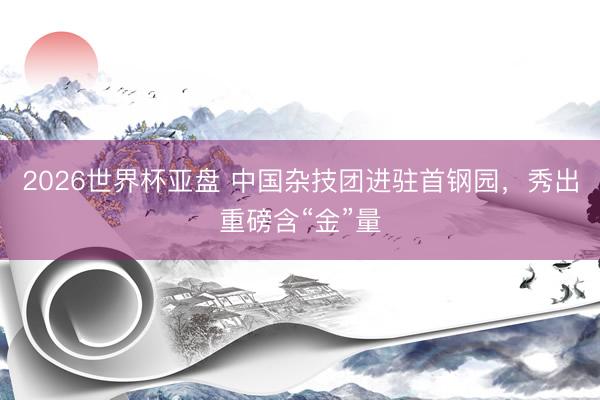 2026世界杯亚盘 中国杂技团进驻首钢园,秀出重磅含“金”量 2026世界杯亚盘 中国杂技团进驻首钢园,秀出重磅含“金”量